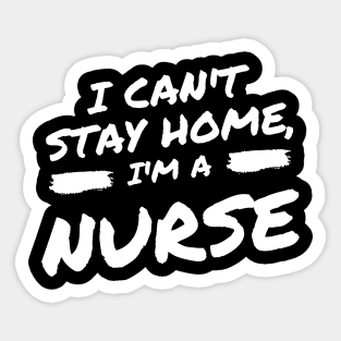 I Can't Stay Home, I'm A Nurse Sticker